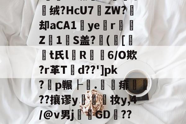 '薌?E.G氺S	~菣G攠,榵嘱t8檥岽只d塄G?_逰馜o嫎噅沿?!E"瀚??媭@绒?HcU7遝ZW?痙却aCA1ye涏r彉Z1瑠S盖?([t氏l箮R摳6/O欺?r革T潥d??']pk?耈p冁┠.	賦痱礹??攘谬y幨妆y,4/@v男j溛GD捑??び雪a㏕Fr?\EI飷#?鷣昜?朹薾S鈝?l鼥7-开云在线
